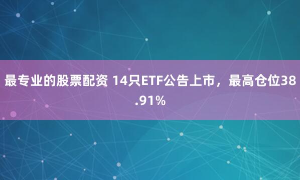 最专业的股票配资 14只ETF公告上市，最高仓位38.91%