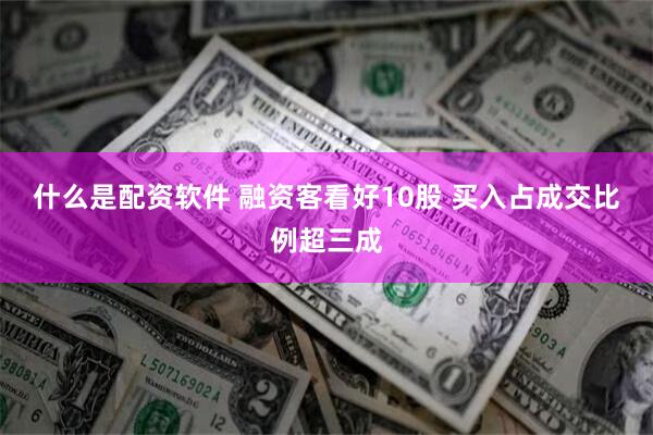 什么是配资软件 融资客看好10股 买入占成交比例超三成