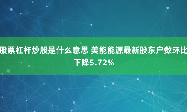 股票杠杆炒股是什么意思 美能能源最新股东户数环比下降5.72%