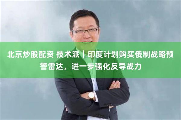 北京炒股配资 技术派｜印度计划购买俄制战略预警雷达，进一步强化反导战力