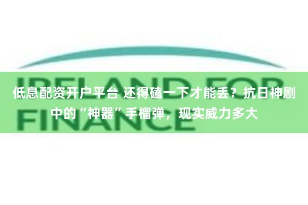 低息配资开户平台 还得磕一下才能丢？抗日神剧中的“神器”手榴弹，现实威力多大