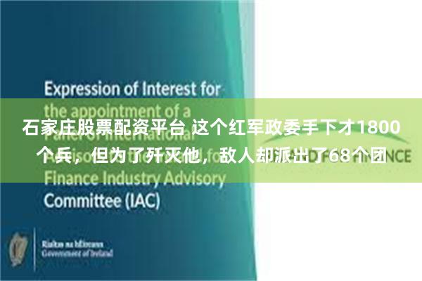 石家庄股票配资平台 这个红军政委手下才1800个兵，但为了歼灭他，敌人却派出了68个团