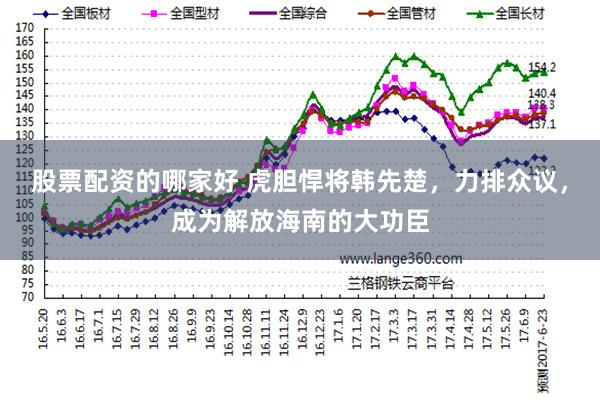 股票配资的哪家好 虎胆悍将韩先楚，力排众议，成为解放海南的大功臣