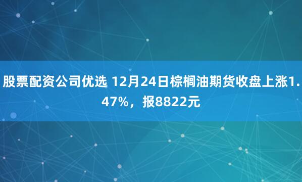 股票配资公司优选 12月24日棕榈油期货收盘上涨1.47%，报8822元