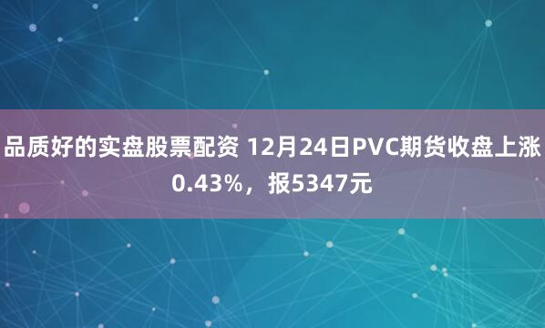 品质好的实盘股票配资 12月24日PVC期货收盘上涨0.43%，报5347元