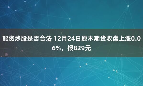 配资炒股是否合法 12月24日原木期货收盘上涨0.06%，报829元