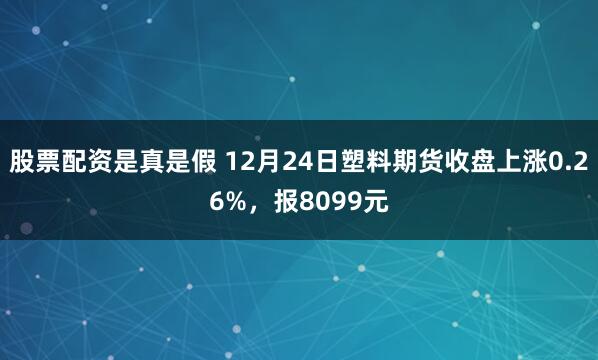 股票配资是真是假 12月24日塑料期货收盘上涨0.26%，报8099元