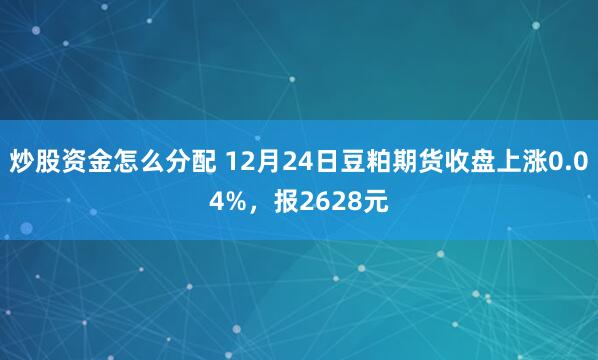 炒股资金怎么分配 12月24日豆粕期货收盘上涨0.04%，报2628元