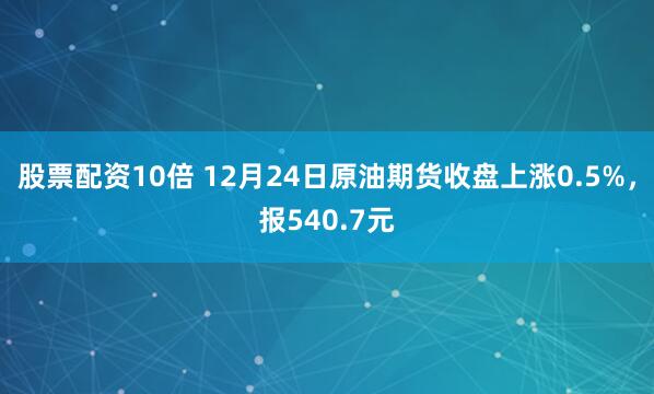 股票配资10倍 12月24日原油期货收盘上涨0.5%，报540.7元