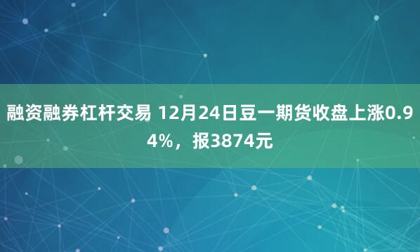 融资融券杠杆交易 12月24日豆一期货收盘上涨0.94%，报3874元