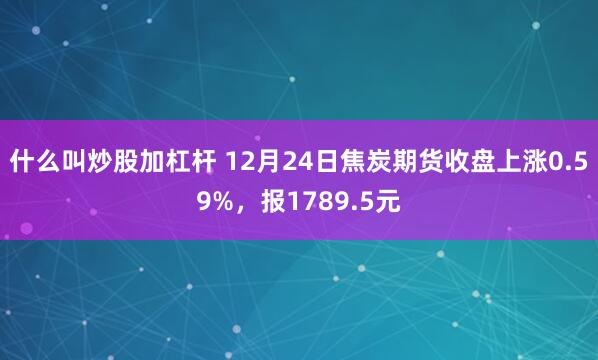 什么叫炒股加杠杆 12月24日焦炭期货收盘上涨0.59%，报1789.5元