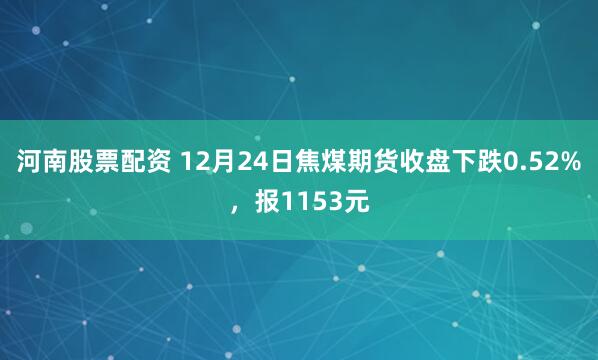 河南股票配资 12月24日焦煤期货收盘下跌0.52%，报1153元