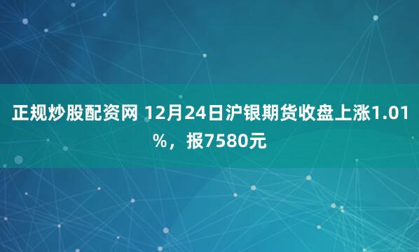 正规炒股配资网 12月24日沪银期货收盘上涨1.01%，报7580元