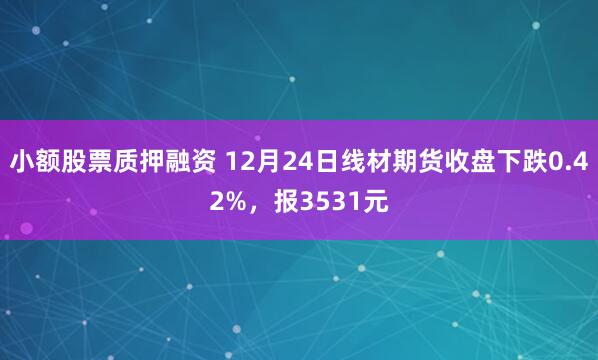 小额股票质押融资 12月24日线材期货收盘下跌0.42%，报3531元