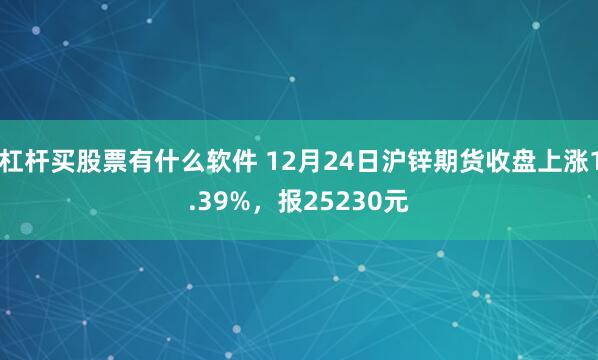 杠杆买股票有什么软件 12月24日沪锌期货收盘上涨1.39%，报25230元