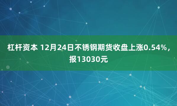 杠杆资本 12月24日不锈钢期货收盘上涨0.54%，报13030元