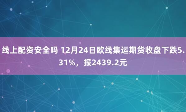 线上配资安全吗 12月24日欧线集运期货收盘下跌5.31%，报2439.2元