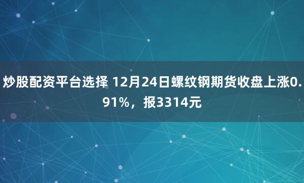 炒股配资平台选择 12月24日螺纹钢期货收盘上涨0.91%，报3314元