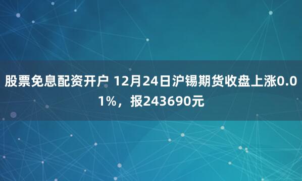 股票免息配资开户 12月24日沪锡期货收盘上涨0.01%，报243690元