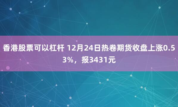 香港股票可以杠杆 12月24日热卷期货收盘上涨0.53%，报3431元