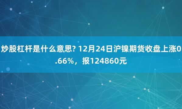 炒股杠杆是什么意思? 12月24日沪镍期货收盘上涨0.66%，报124860元