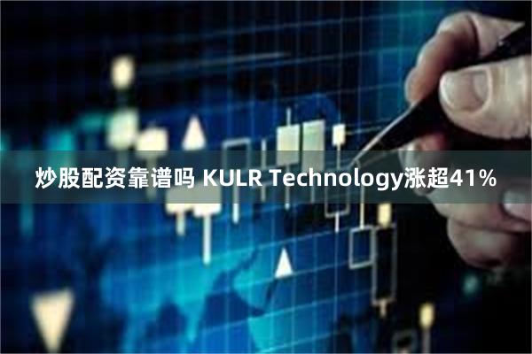 炒股配资靠谱吗 KULR Technology涨超41%