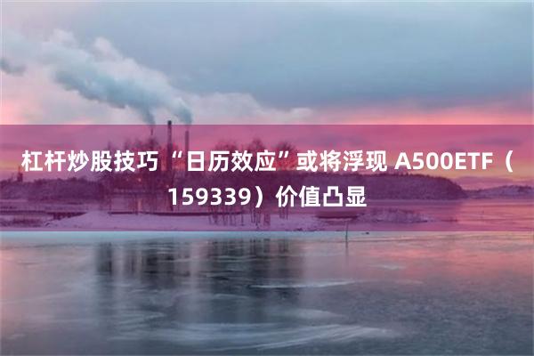 杠杆炒股技巧 “日历效应”或将浮现 A500ETF（159339）价值凸显