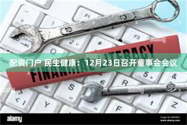 配资门户 民生健康：12月23日召开董事会会议