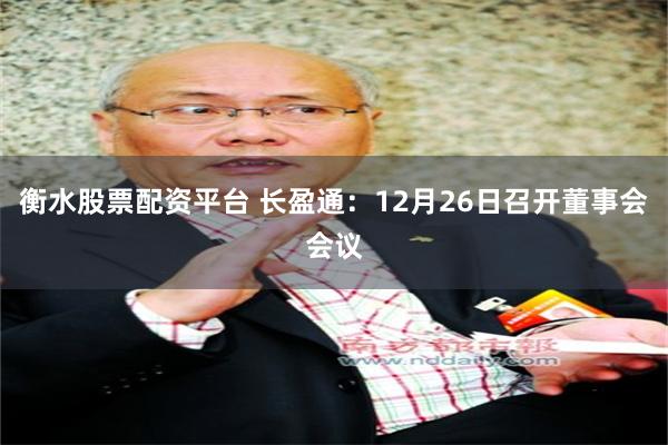 衡水股票配资平台 长盈通：12月26日召开董事会会议