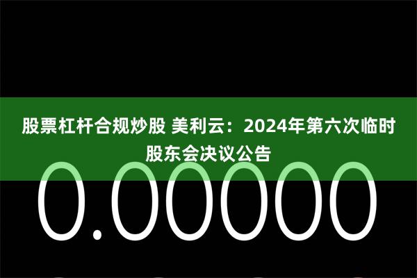 股票杠杆合规炒股 美利云：2024年第六次临时股东会决议公告