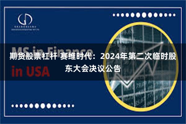 期货股票杠杆 赛维时代：2024年第二次临时股东大会决议公告