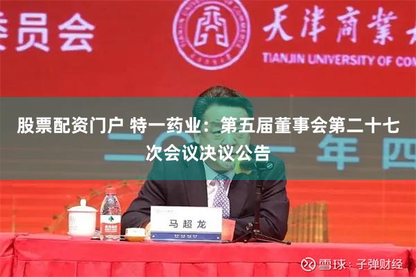 股票配资门户 特一药业：第五届董事会第二十七次会议决议公告