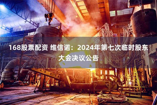 168股票配资 维信诺：2024年第七次临时股东大会决议公告