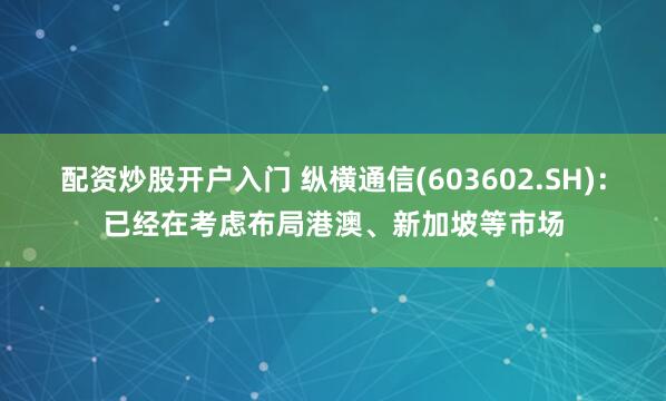 配资炒股开户入门 纵横通信(603602.SH)：已经在考虑布局港澳、新加坡等市场