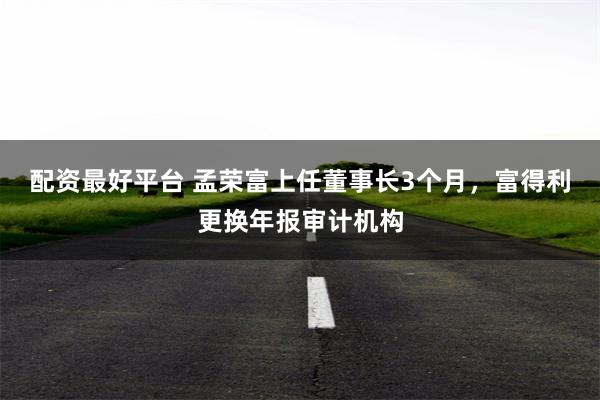 配资最好平台 孟荣富上任董事长3个月，富得利更换年报审计机构