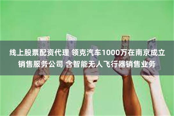 线上股票配资代理 领克汽车1000万在南京成立销售服务公司 含智能无人飞行器销售业务