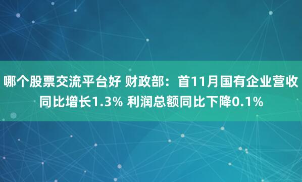 哪个股票交流平台好 财政部：首11月国有企业营收同比增长1.3% 利润总额同比下降0.1%