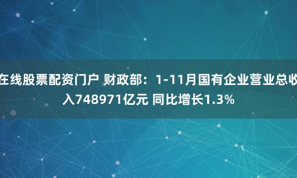 在线股票配资门户 财政部：1-11月国有企业营业总收入748971亿元 同比增长1.3%