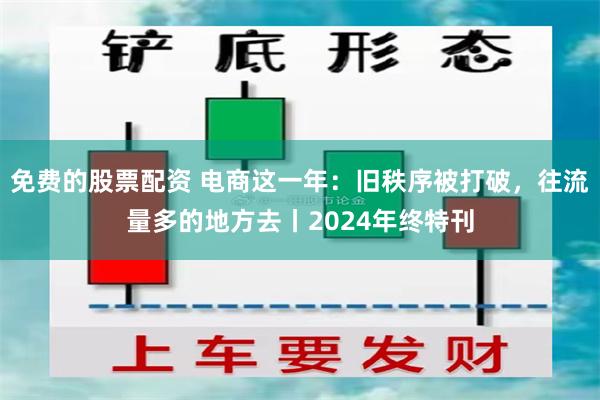 免费的股票配资 电商这一年：旧秩序被打破，往流量多的地方去丨2024年终特刊