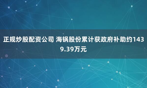 正规炒股配资公司 海锅股份累计获政府补助约1439.39万元