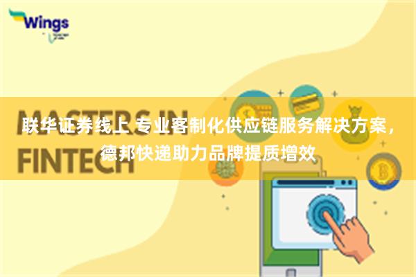 联华证券线上 专业客制化供应链服务解决方案，德邦快递助力品牌提质增效