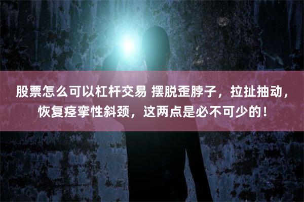 股票怎么可以杠杆交易 摆脱歪脖子，拉扯抽动，恢复痉挛性斜颈，这两点是必不可少的！