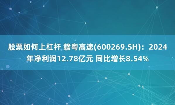 股票如何上杠杆 赣粤高速(600269.SH)：2024年净利润12.78亿元 同比增长8.54%