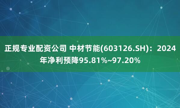 正规专业配资公司 中材节能(603126.SH)：2024年净利预降95.81%~97.20%