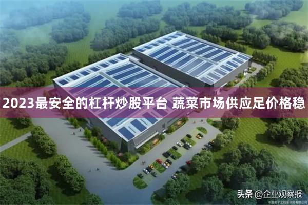 2023最安全的杠杆炒股平台 蔬菜市场供应足价格稳