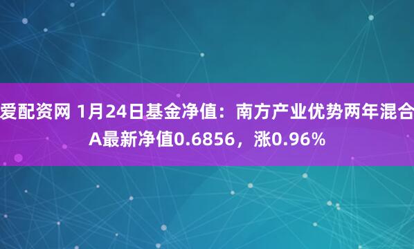 爱配资网 1月24日基金净值：南方产业优势两年混合A最新净值0.6856，涨0.96%