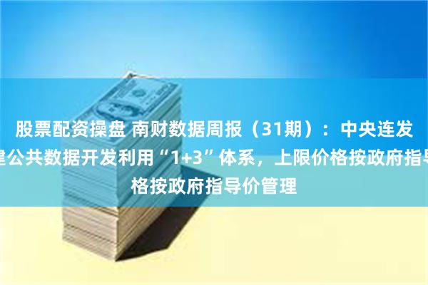 股票配资操盘 南财数据周报（31期）：中央连发三文搭建公共数据开发利用“1+3”体系，上限价格按政府指导价管理