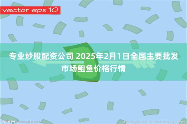 专业炒股配资公司 2025年2月1日全国主要批发市场鲍鱼价格行情