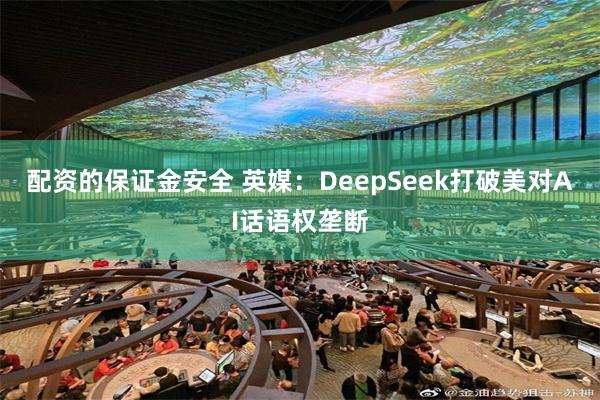 配资的保证金安全 英媒：DeepSeek打破美对AI话语权垄断