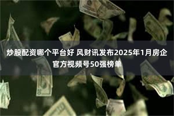 炒股配资哪个平台好 风财讯发布2025年1月房企官方视频号50强榜单